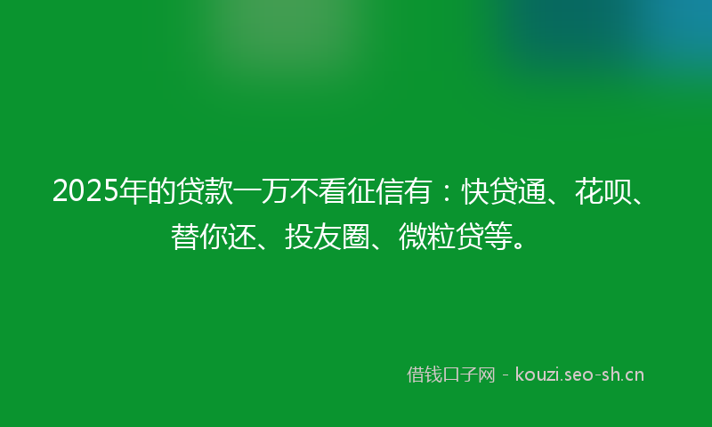 2025年的贷款一万不看征信有：快贷通、花呗、替你还、投友圈、微粒贷等。