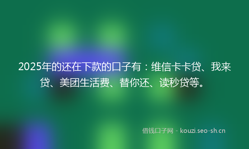 2025年的还在下款的口子有:维信卡卡贷、我来贷、美团生活费、替你还、读秒贷等。