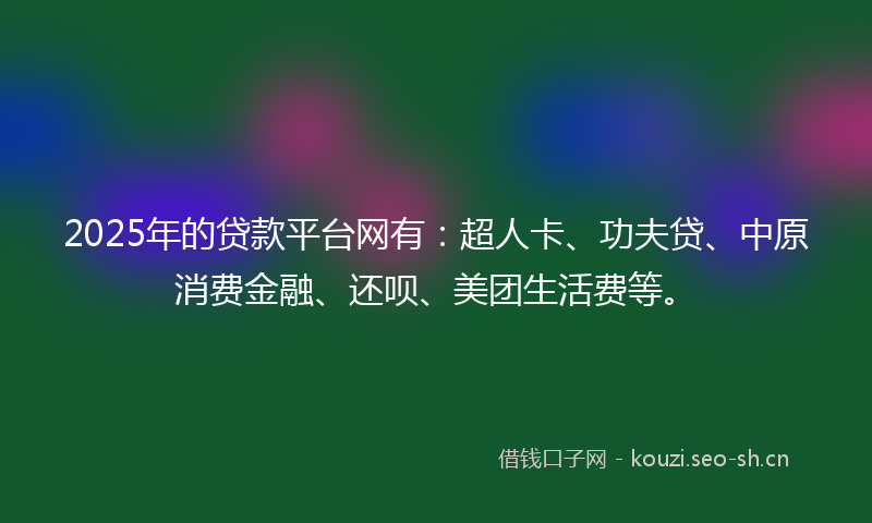 2025年的贷款平台网有：超人卡、功夫贷、中原消费金融、还呗、美团生活费等。