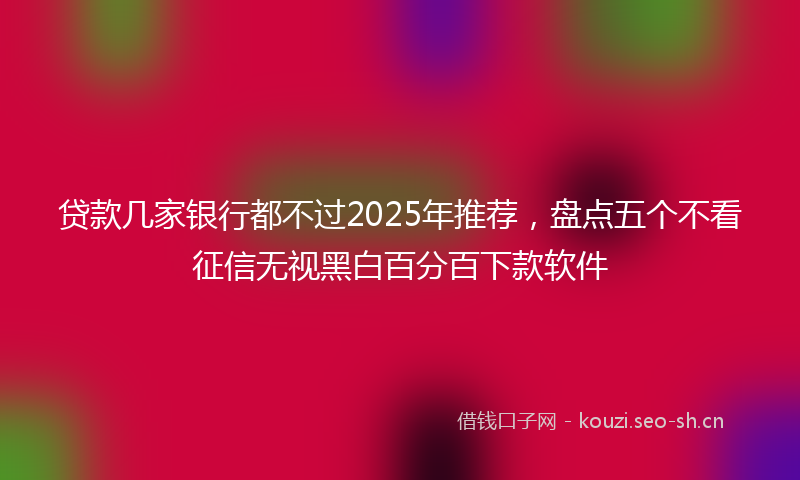 贷款几家银行都不过2025年推荐，盘点五个不看征信无视黑白百分百下款软件