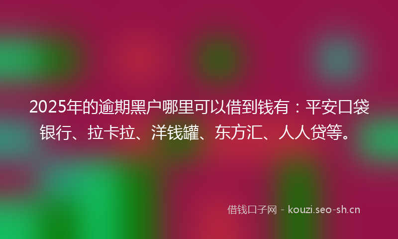 2025年的逾期黑户哪里可以借到钱有：平安口袋银行、拉卡拉、洋钱罐、东方汇、人人贷等。