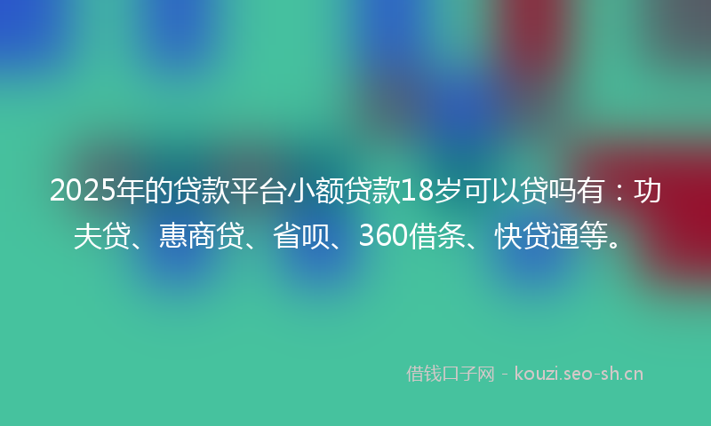 2025年的贷款平台小额贷款18岁可以贷吗有：功夫贷、惠商贷、省呗、360借条、快贷通等。