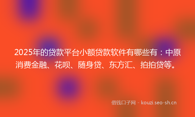 2025年的贷款平台小额贷款软件有哪些有：中原消费金融、花呗、随身贷、东方汇、拍拍贷等。