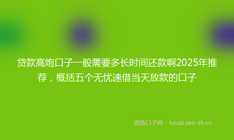 贷款高炮口子一般需要多长时间还款啊2025年推荐，概括五个无忧速借当天放款的口子