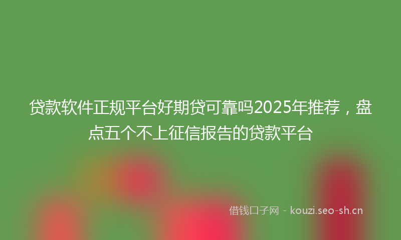 贷款软件正规平台好期贷可靠吗2025年推荐，盘点五个不上征信报告的贷款平台