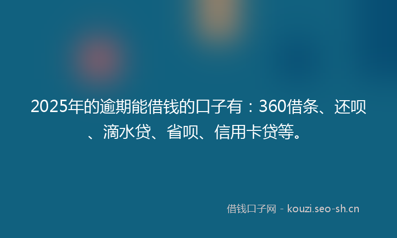 2025年的逾期能借钱的口子有：360借条、还呗、滴水贷、省呗、信用卡贷等。