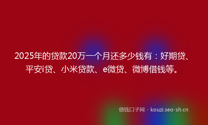 2025年的贷款20万一个月还多少钱有：好期贷、平安i贷、小米贷款、e微贷、微博借钱等。