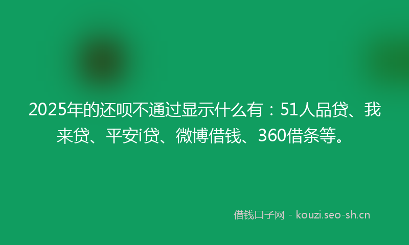 2025年的还呗不通过显示什么有：51人品贷、我来贷、平安i贷、微博借钱、360借条等。