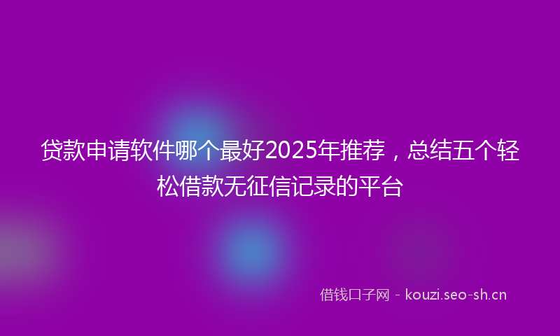 贷款申请软件哪个最好2025年推荐，总结五个轻松借款无征信记录的平台