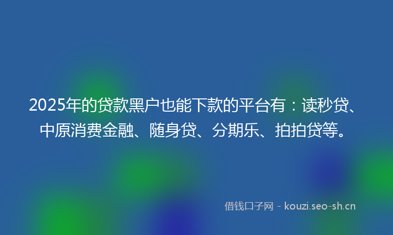 2025年的贷款黑户也能下款的平台有：读秒贷、中原消费金融、随身贷、分期乐、拍拍贷等。