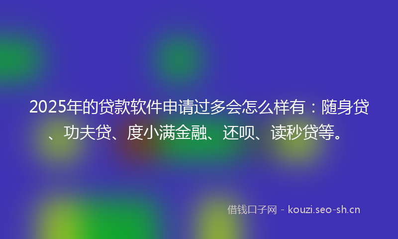 2025年的贷款软件申请过多会怎么样有：随身贷、功夫贷、度小满金融、还呗、读秒贷等。