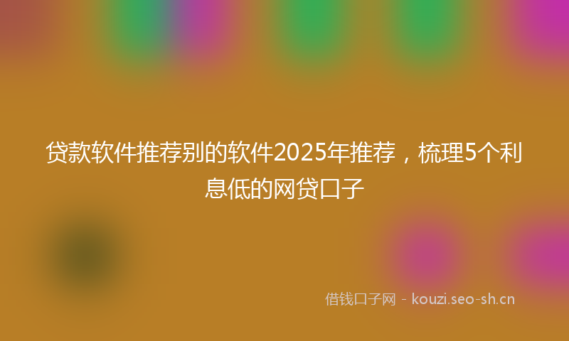 贷款软件推荐别的软件2025年推荐，梳理5个利息低的网贷口子