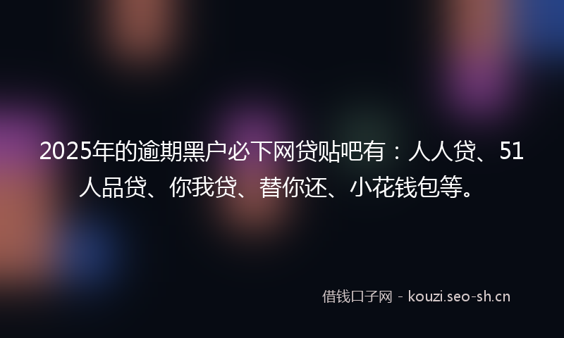 2025年的逾期黑户必下网贷贴吧有：人人贷、51人品贷、你我贷、替你还、小花钱包等。