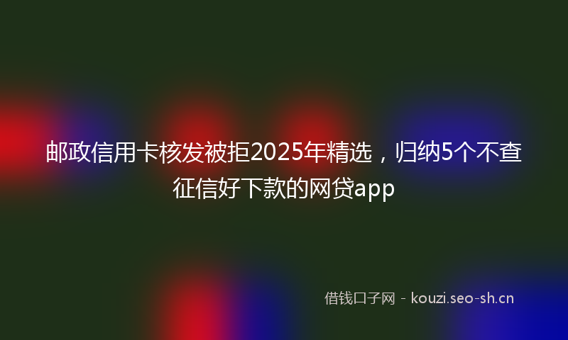 邮政信用卡核发被拒2025年精选，归纳5个不查征信好下款的网贷app