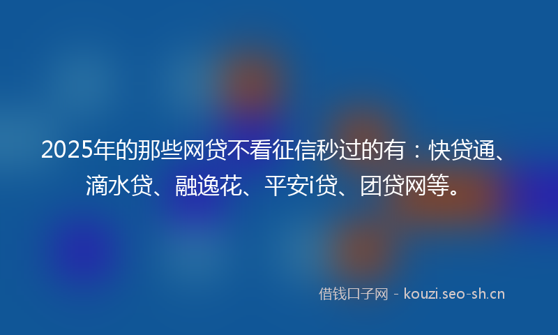 2025年的那些网贷不看征信秒过的有：快贷通、滴水贷、融逸花、平安i贷、团贷网等。