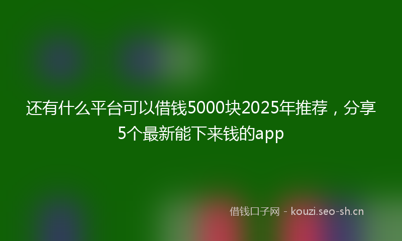 还有什么平台可以借钱5000块2025年推荐，分享5个最新能下来钱的app