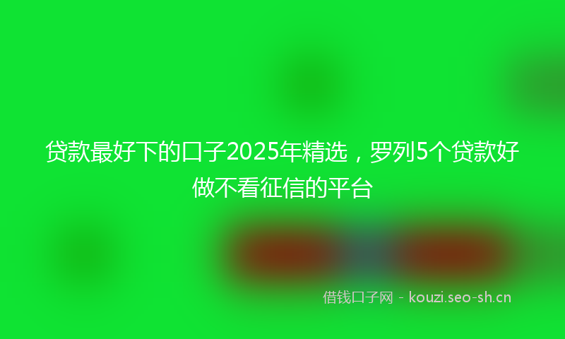 贷款最好下的口子2025年精选，罗列5个贷款好做不看征信的平台
