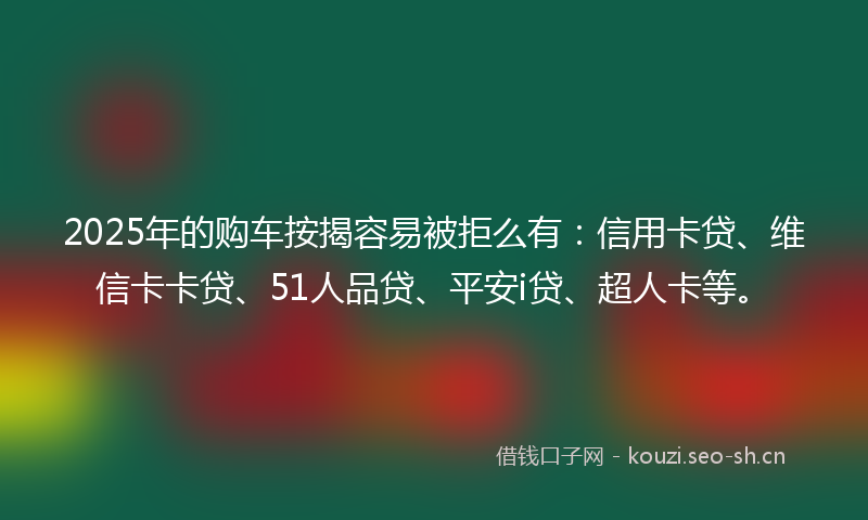 2025年的购车按揭容易被拒么有：信用卡贷、维信卡卡贷、51人品贷、平安i贷、超人卡等。