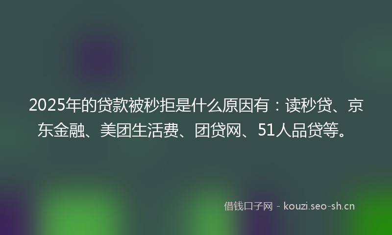 2025年的贷款被秒拒是什么原因有：读秒贷、京东金融、美团生活费、团贷网、51人品贷等。