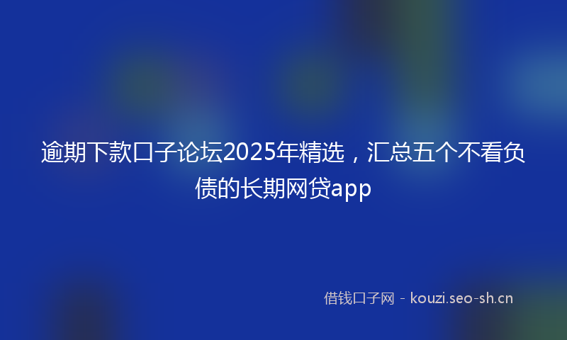 逾期下款口子论坛2025年精选，汇总五个不看负债的长期网贷app