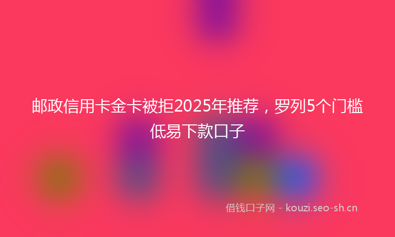 邮政信用卡金卡被拒2025年推荐，罗列5个门槛低易下款口子