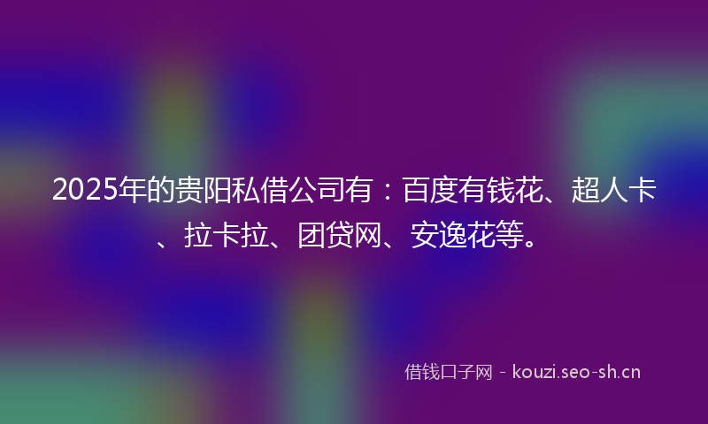 2025年的贵阳私借公司有：百度有钱花、超人卡、拉卡拉、团贷网、安逸花等。