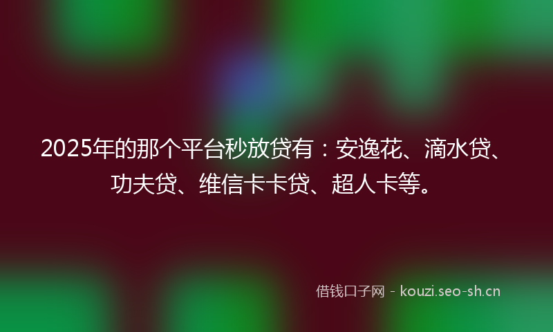 2025年的那个平台秒放贷有：安逸花、滴水贷、功夫贷、维信卡卡贷、超人卡等。