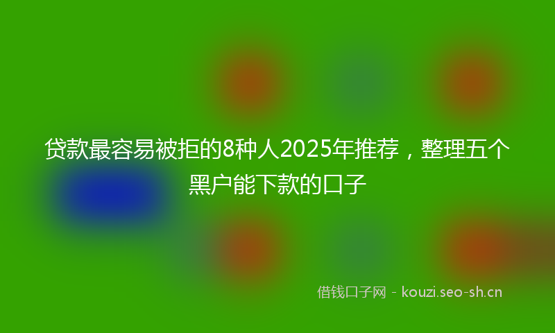 贷款最容易被拒的8种人2025年推荐，整理五个黑户能下款的口子