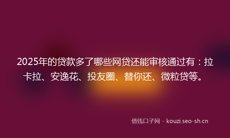 2025年的贷款多了哪些网贷还能审核通过有：拉卡拉、安逸花、投友圈、替你还、微粒贷等。