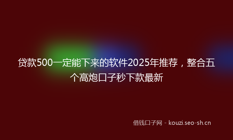 贷款500一定能下来的软件2025年推荐，整合五个高炮口子秒下款最新