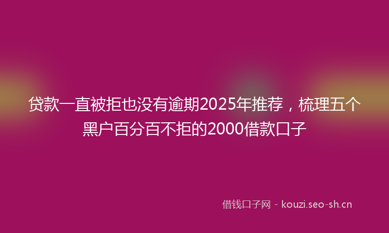 贷款一直被拒也没有逾期2025年推荐，梳理五个黑户百分百不拒的2000借款口子