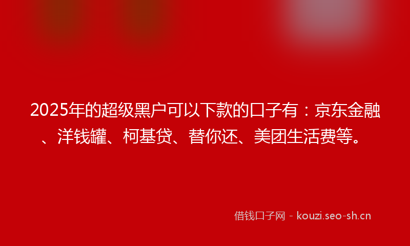 2025年的超级黑户可以下款的口子有：京东金融、洋钱罐、柯基贷、替你还、美团生活费等。