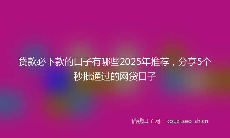 贷款必下款的口子有哪些2025年推荐，分享5个秒批通过的网贷口子