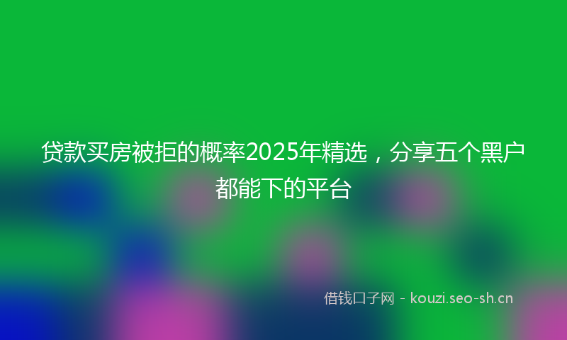 贷款买房被拒的概率2025年精选，分享五个黑户都能下的平台