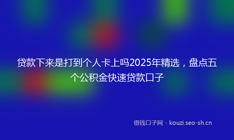 贷款下来是打到个人卡上吗2025年精选，盘点五个公积金快速贷款口子