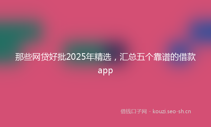 那些网贷好批2025年精选，汇总五个靠谱的借款app