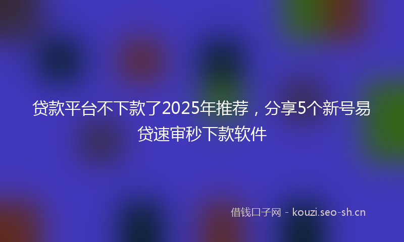 贷款平台不下款了2025年推荐，分享5个新号易贷速审秒下款软件