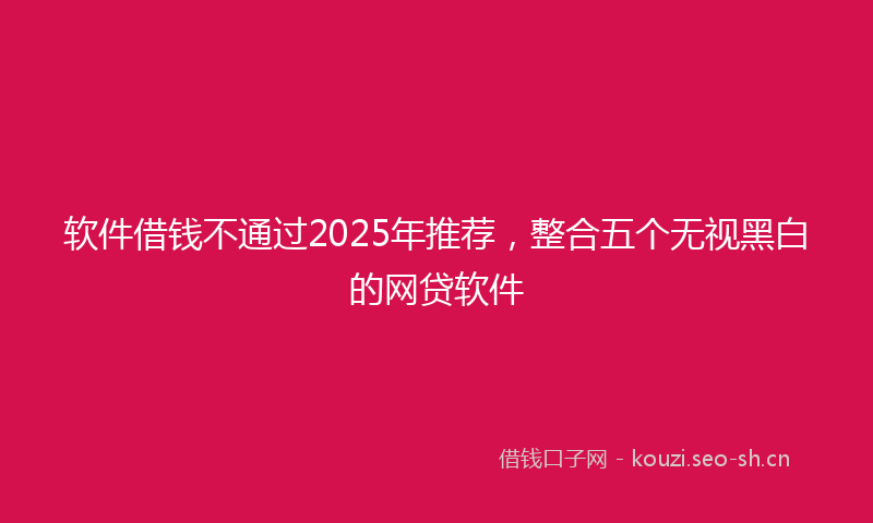 软件借钱不通过2025年推荐，整合五个无视黑白的网贷软件