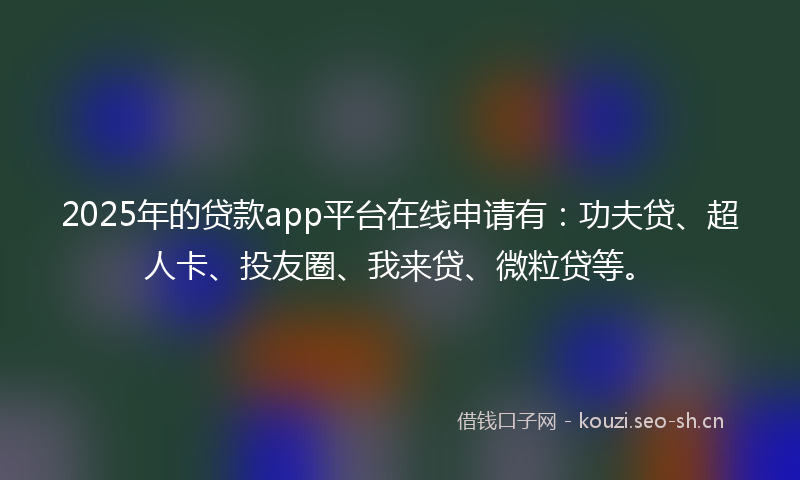 2025年的贷款app平台在线申请有：功夫贷、超人卡、投友圈、我来贷、微粒贷等。