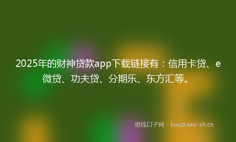 2025年的财神贷款app下载链接有：信用卡贷、e微贷、功夫贷、分期乐、东方汇等。