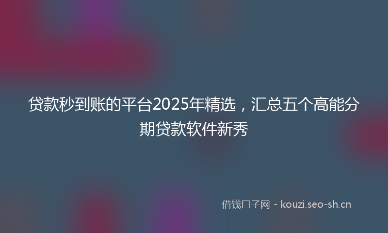 贷款秒到账的平台2025年精选，汇总五个高能分期贷款软件新秀