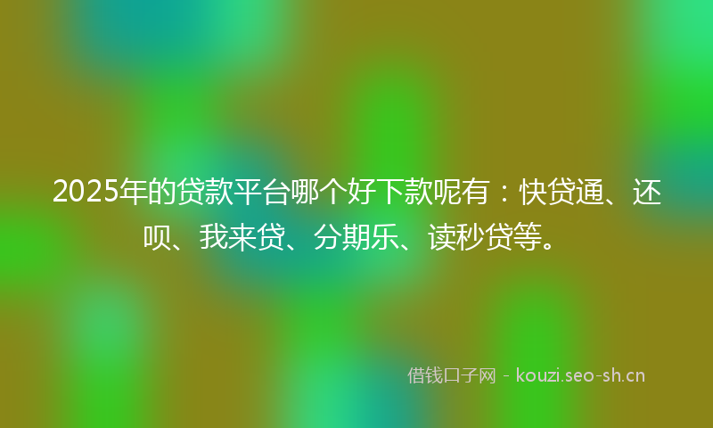 2025年的贷款平台哪个好下款呢有：快贷通、还呗、我来贷、分期乐、读秒贷等。
