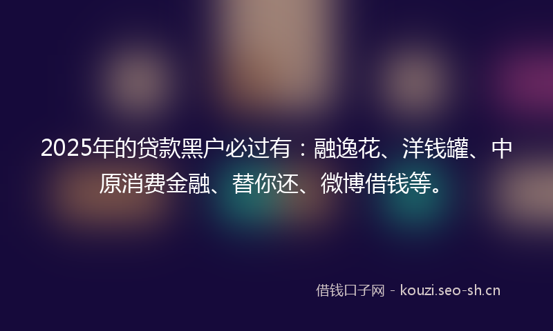 2025年的贷款黑户必过有:融逸花、洋钱罐、中原消费金融、替你还、微博借钱等。