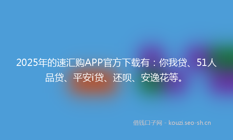 2025年的速汇购APP官方下载有：你我贷、51人品贷、平安i贷、还呗、安逸花等。