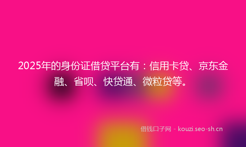2025年的身份证借贷平台有：信用卡贷、京东金融、省呗、快贷通、微粒贷等。