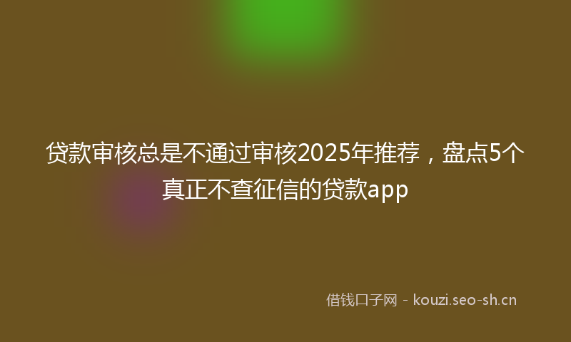 贷款审核总是不通过审核2025年推荐，盘点5个真正不查征信的贷款app