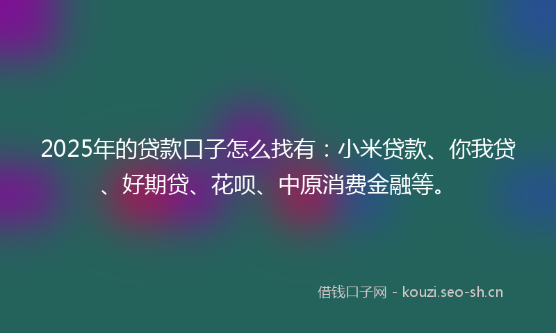 2025年的贷款口子怎么找有：小米贷款、你我贷、好期贷、花呗、中原消费金融等。