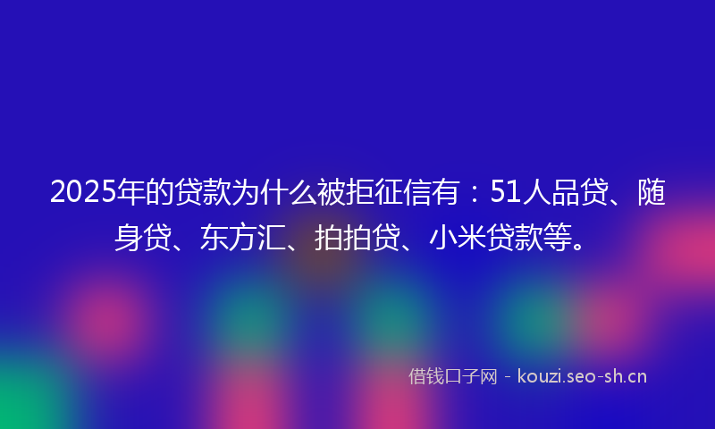 2025年的贷款为什么被拒征信有：51人品贷、随身贷、东方汇、拍拍贷、小米贷款等。