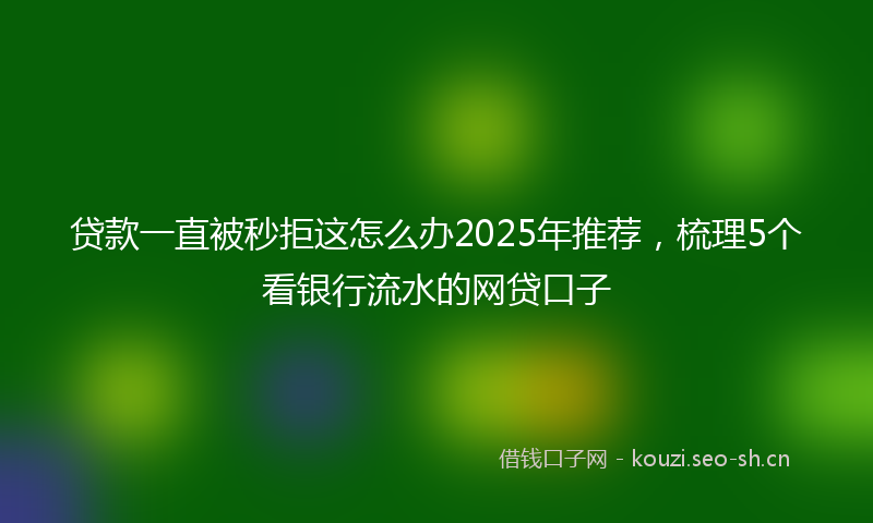 贷款一直被秒拒这怎么办2025年推荐，梳理5个看银行流水的网贷口子