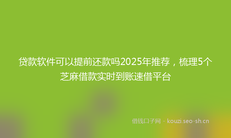 贷款软件可以提前还款吗2025年推荐，梳理5个芝麻借款实时到账速借平台